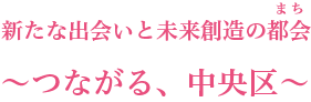 新たな出会いと未来創造の都会（まち）つながる、中央区