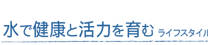 水で健康と活力を育む