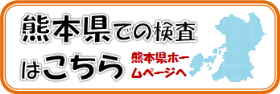 ここをクリックすると、熊本県(熊本市以外)での検査に関する熊本県のページへジャンプします。 ここをクリックすると、熊本県(熊本市以外)での検査に関する熊本県のページへジャンプします。