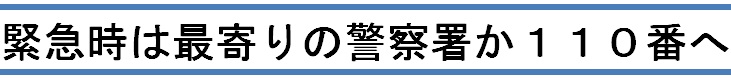 緊急時には最寄りの警察署か110番へ 緊急時には最寄りの警察署か110番へ