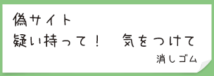 偽サイト　疑い持って！　気をつけて
