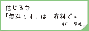 信じるな　「無料です」は　有料です